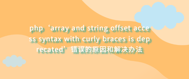php‘array and string offset access syntax with curly braces is deprecated’错误的原因和解决办法